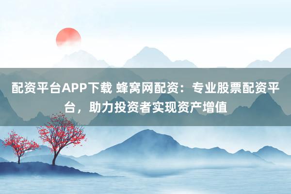 配资平台APP下载 蜂窝网配资:专业股票配资平台,助力投资者实现资产增值