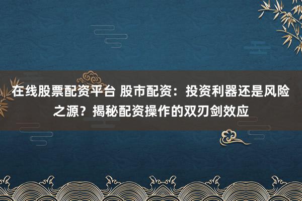 在线股票配资平台 股市配资：投资利器还是风险之源？揭秘配资操作的双刃剑效应