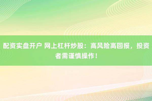 配资实盘开户 网上杠杆炒股：高风险高回报，投资者需谨慎操作！