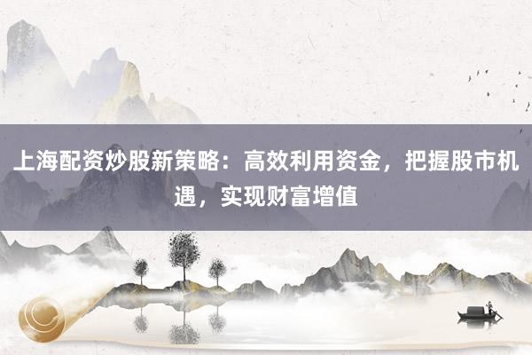 上海配资炒股新策略：高效利用资金，把握股市机遇，实现财富增值