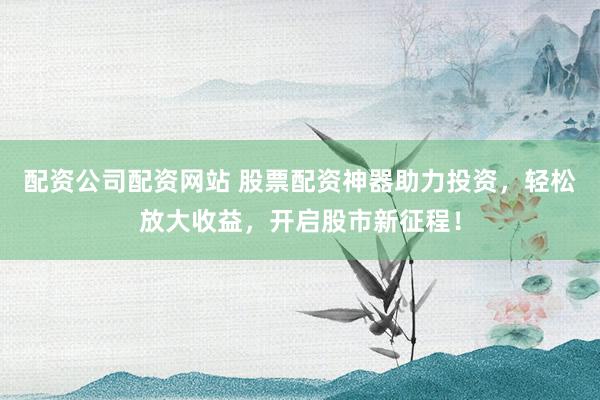 配资公司配资网站 股票配资神器助力投资，轻松放大收益，开启股市新征程！