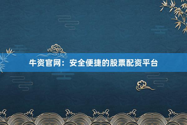 牛资官网：安全便捷的股票配资平台