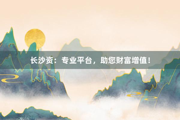 长沙资：专业平台，助您财富增值！