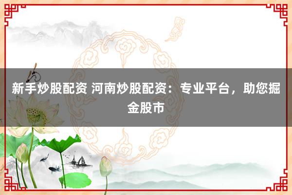 新手炒股配资 河南炒股配资:专业平台,助您掘金股市