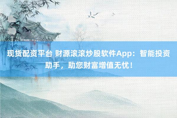 现货配资平台 财源滚滚炒股软件App：智能投资助手，助您财富增值无忧！