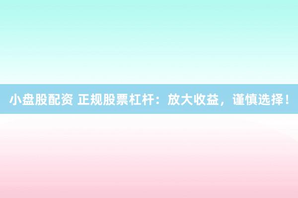 小盘股配资 正规股票杠杆：放大收益，谨慎选择！