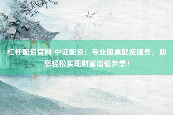 杠杆配资官网 中证配资：专业股票配资服务，助您轻松实现财富增值梦想！