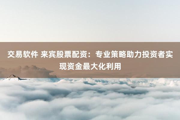 交易软件 来宾股票配资：专业策略助力投资者实现资金最大化利用
