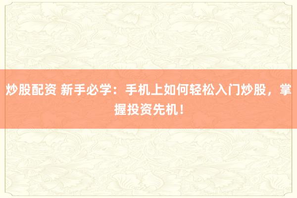 炒股配资 新手必学：手机上如何轻松入门炒股，掌握投资先机！