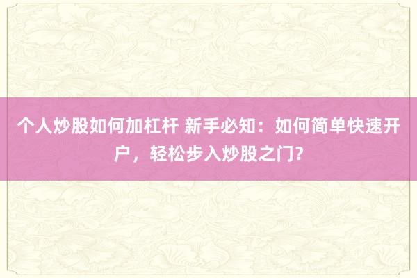 个人炒股如何加杠杆 新手必知：如何简单快速开户，轻松步入炒股之门？