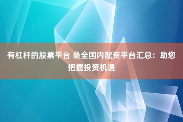 有杠杆的股票平台 最全国内配资平台汇总：助您把握投资机遇