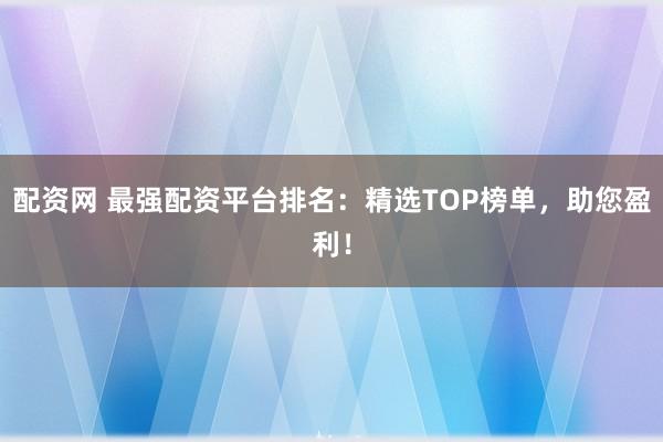 配资网 最强配资平台排名：精选TOP榜单，助您盈利！