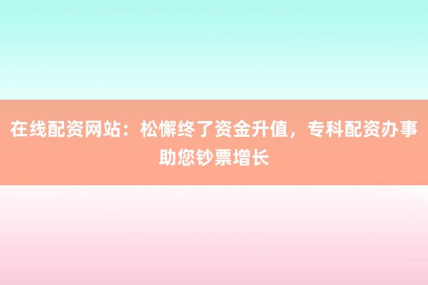 在线配资网站：松懈终了资金升值，专科配资办事助您钞票增长