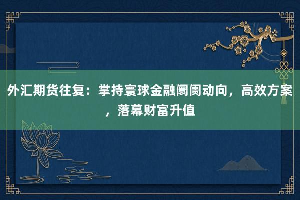 外汇期货往复：掌持寰球金融阛阓动向，高效方案，落幕财富升值