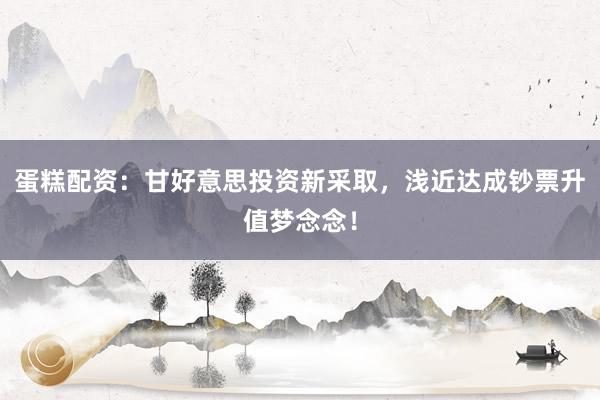 蛋糕配资：甘好意思投资新采取，浅近达成钞票升值梦念念！