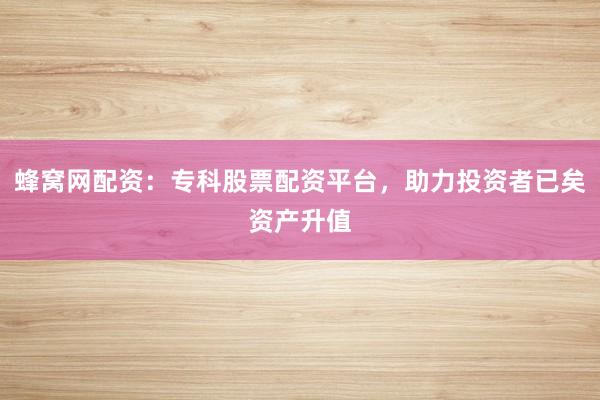 蜂窝网配资：专科股票配资平台，助力投资者已矣资产升值