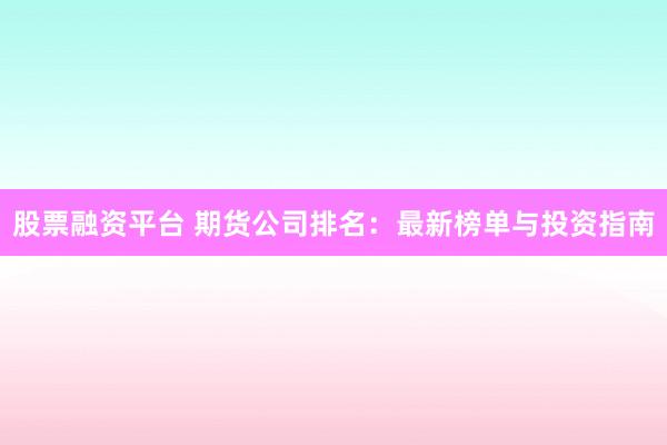 股票融资平台 期货公司排名：最新榜单与投资指南