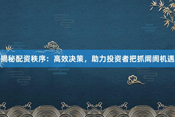 揭秘配资秩序：高效决策，助力投资者把抓阛阓机遇