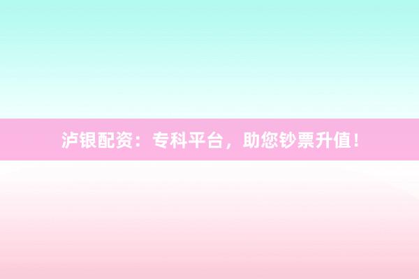 泸银配资:专科平台,助您钞票升值!