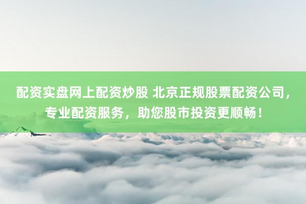 配资实盘网上配资炒股 北京正规股票配资公司，专业配资服务，助您股市投资更顺畅！