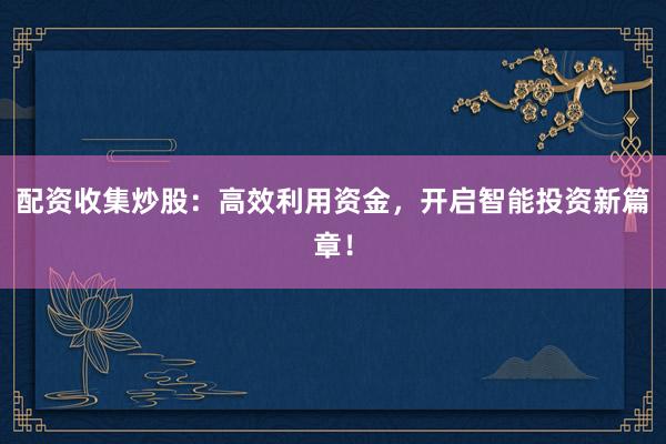 配资收集炒股：高效利用资金，开启智能投资新篇章！