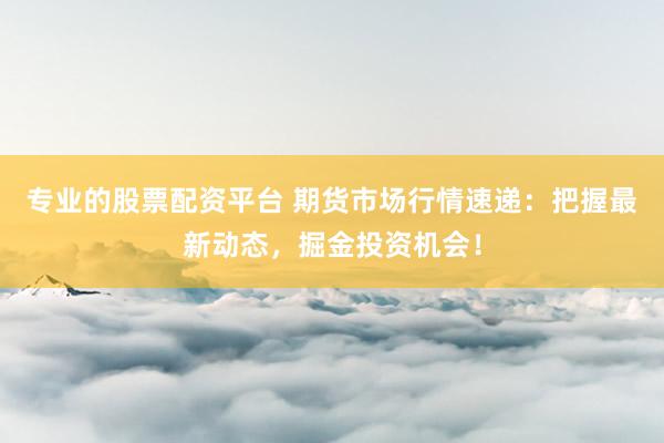 专业的股票配资平台 期货市场行情速递:把握最新动态,掘金投资机会!