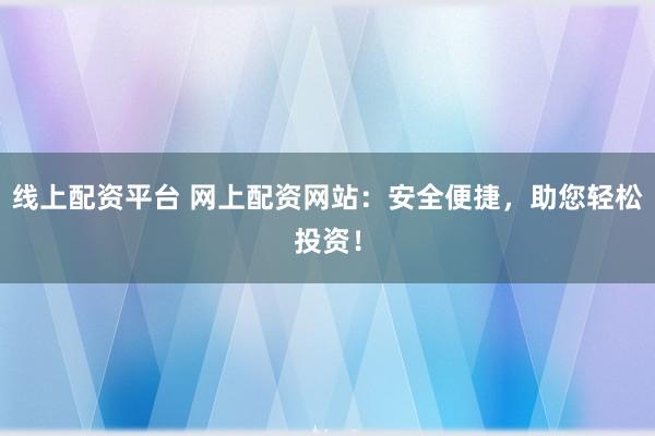 线上配资平台 网上配资网站：安全便捷，助您轻松投资！