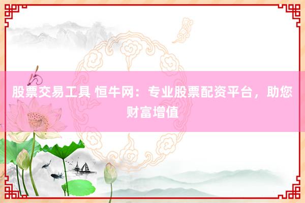 股票交易工具 恒牛网：专业股票配资平台，助您财富增值