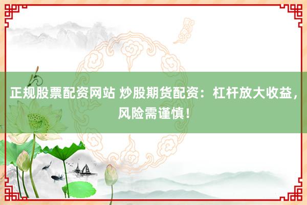 正规股票配资网站 炒股期货配资：杠杆放大收益，风险需谨慎！