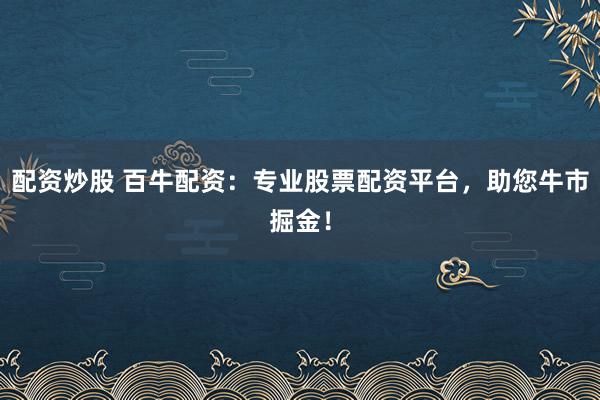 配资炒股 百牛配资：专业股票配资平台，助您牛市掘金！