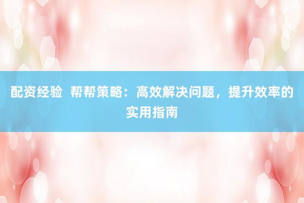 配资经验  帮帮策略：高效解决问题，提升效率的实用指南