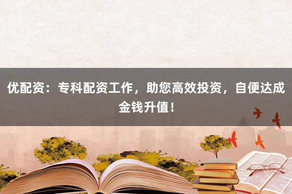 优配资：专科配资工作，助您高效投资，自便达成金钱升值！