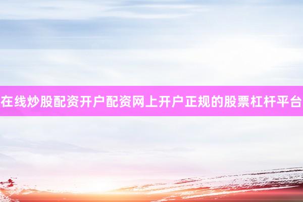 在线炒股配资开户配资网上开户正规的股票杠杆平台