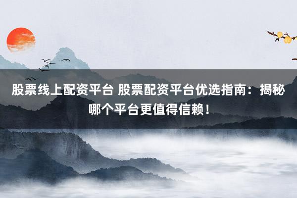 股票线上配资平台 股票配资平台优选指南:揭秘哪个平台更值得信赖!