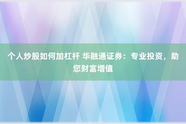 个人炒股如何加杠杆 华融通证券：专业投资，助您财富增值