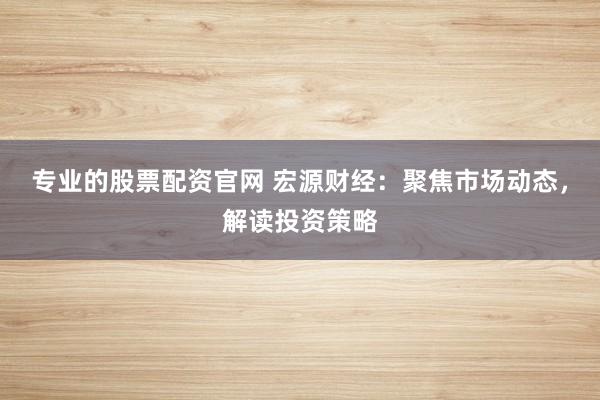 专业的股票配资官网 宏源财经:聚焦市场动态,解读投资策略