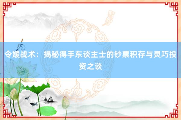 令嫒战术：揭秘得手东谈主士的钞票积存与灵巧投资之谈
