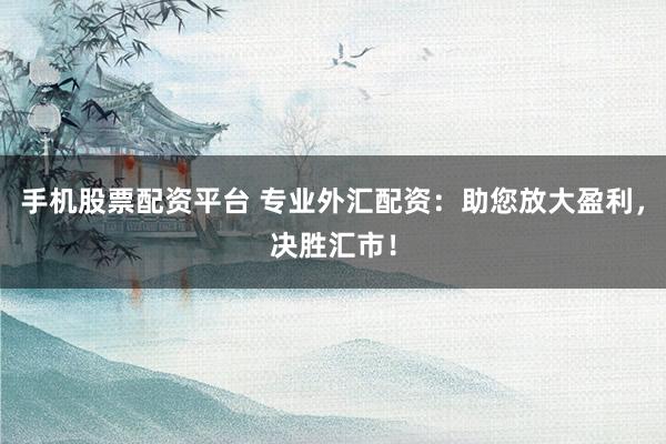 手机股票配资平台 专业外汇配资:助您放大盈利,决胜汇市!