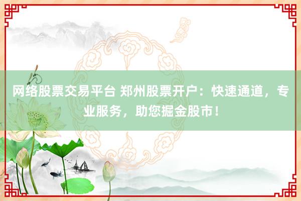 网络股票交易平台 郑州股票开户：快速通道，专业服务，助您掘金股市！