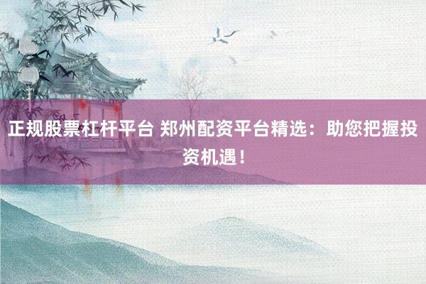 正规股票杠杆平台 郑州配资平台精选：助您把握投资机遇！