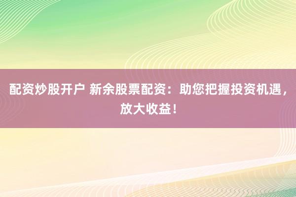 配资炒股开户 新余股票配资：助您把握投资机遇，放大收益！