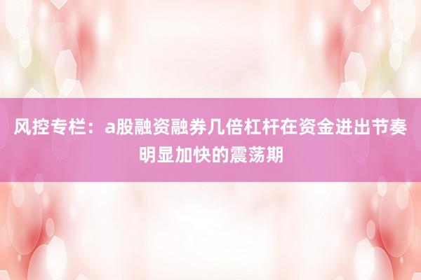 风控专栏：a股融资融券几倍杠杆在资金进出节奏明显加快的震荡期