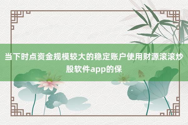 当下时点资金规模较大的稳定账户使用财源滚滚炒股软件app的保