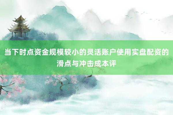 当下时点资金规模较小的灵活账户使用实盘配资的滑点与冲击成本评