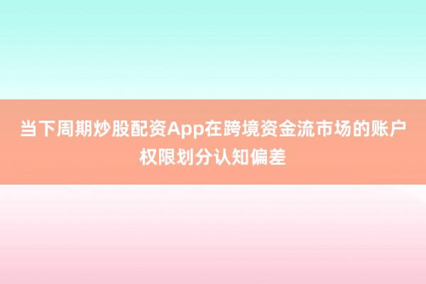 当下周期炒股配资App在跨境资金流市场的账户权限划分认知偏差