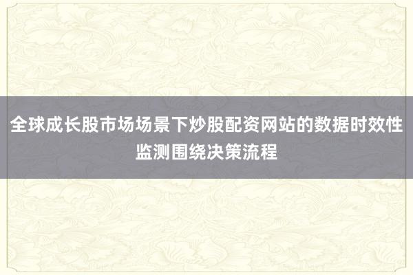 全球成长股市场场景下炒股配资网站的数据时效性监测围绕决策流程