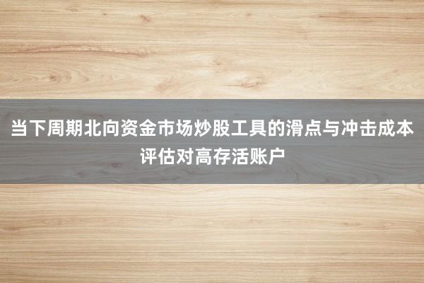 当下周期北向资金市场炒股工具的滑点与冲击成本评估对高存活账户