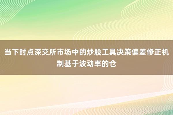 当下时点深交所市场中的炒股工具决策偏差修正机制基于波动率的仓