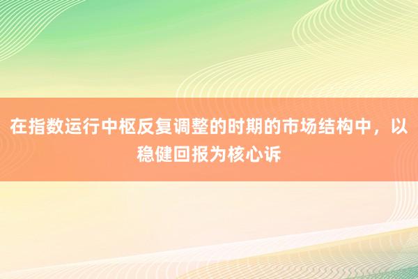 在指数运行中枢反复调整的时期的市场结构中，以稳健回报为核心诉
