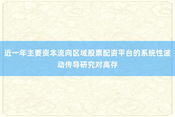 近一年主要资本流向区域股票配资平台的系统性波动传导研究对高存